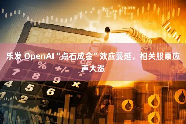 乐发 OpenAI“点石成金”效应蔓延，相关股票应声大涨