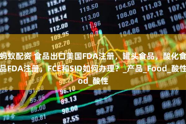 蚂蚁配资 食品出口美国FDA注册，罐头食品，酸化食品FDA注册，FCE和SID如何办理？_产品_Food_酸性