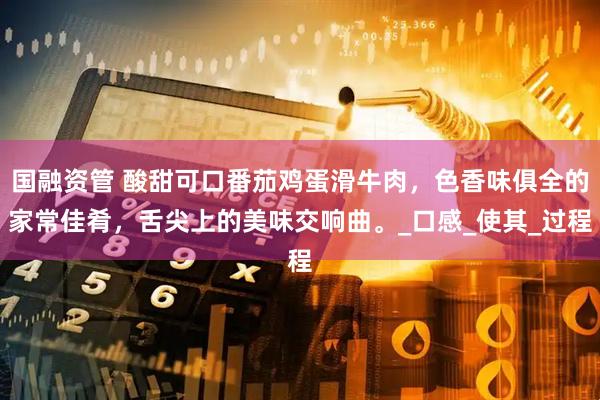 国融资管 酸甜可口番茄鸡蛋滑牛肉，色香味俱全的家常佳肴，舌尖上的美味交响曲。_口感_使其_过程