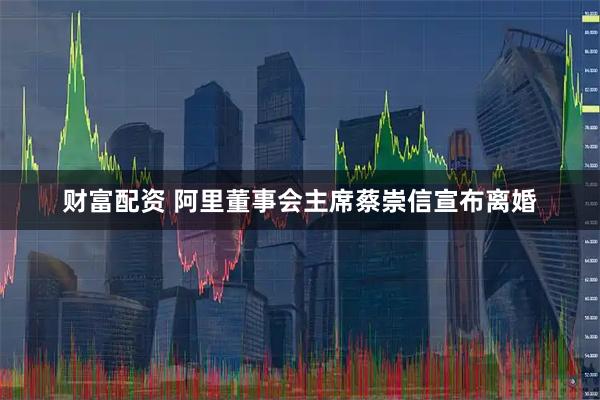 财富配资 阿里董事会主席蔡崇信宣布离婚