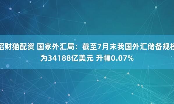 招财猫配资 国家外汇局：截至7月末我国外汇储备规模为34188亿美元 升幅0.07%