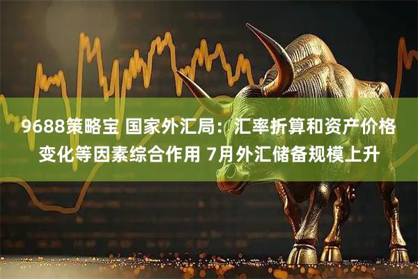 9688策略宝 国家外汇局：汇率折算和资产价格变化等因素综合作用 7月外汇储备规模上升