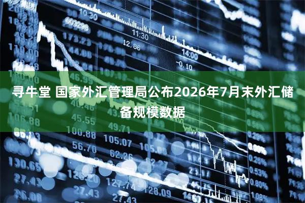 寻牛堂 国家外汇管理局公布2026年7月末外汇储备规模数据