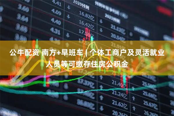 公牛配资 南方+早班车 | 个体工商户及灵活就业人员等可缴存住房公积金