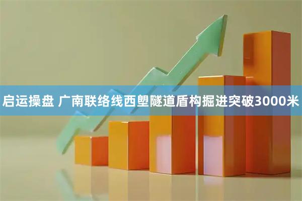 启运操盘 广南联络线西塱隧道盾构掘进突破3000米