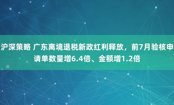 沪深策略 广东离境退税新政红利释放，前7月验核申请单数量增6.4倍、金额增1.2倍