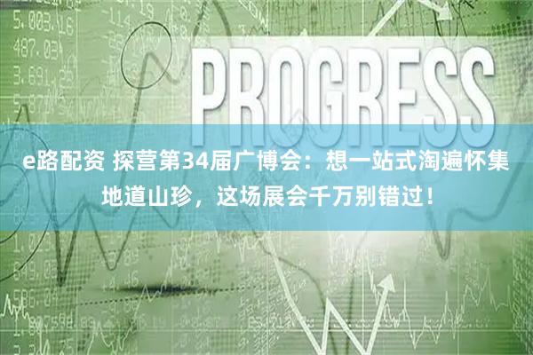e路配资 探营第34届广博会：想一站式淘遍怀集地道山珍，这场展会千万别错过！