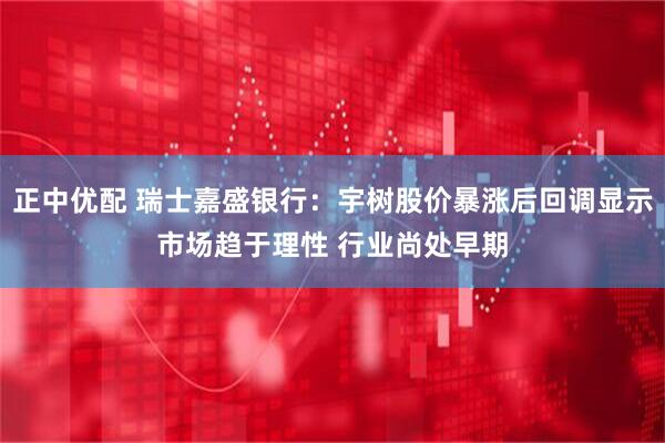 正中优配 瑞士嘉盛银行：宇树股价暴涨后回调显示市场趋于理性 行业尚处早期