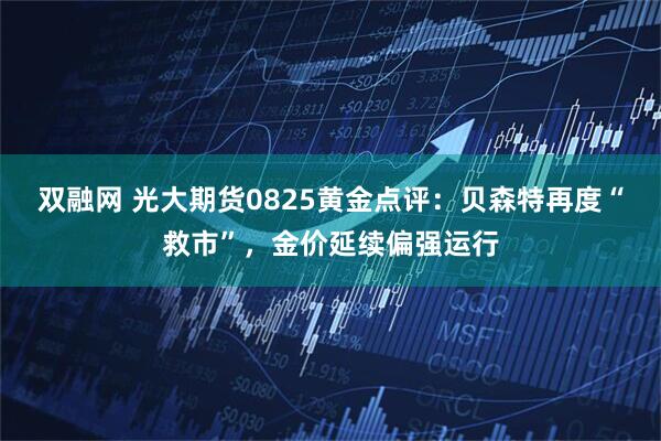 双融网 光大期货0825黄金点评：贝森特再度“救市”，金价延续偏强运行