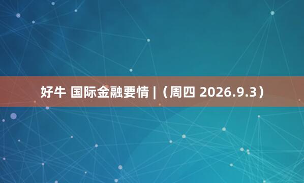 好牛 国际金融要情 |（周四 2026.9.3）