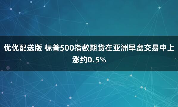 优优配送版 标普500指数期货在亚洲早盘交易中上涨约0.5%