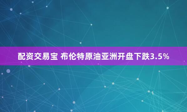 配资交易宝 布伦特原油亚洲开盘下跌3.5%